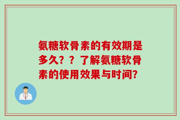 氨糖软骨素的有效期是多久？？了解氨糖软骨素的使用效果与时间？