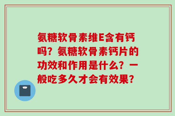 氨糖软骨素维E含有钙吗？氨糖软骨素钙片的功效和作用是什么？一般吃多久才会有效果？