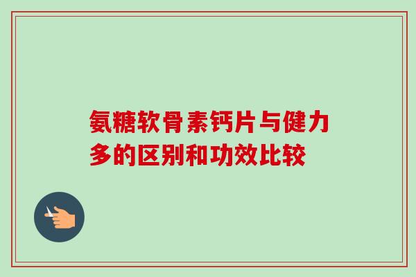 氨糖软骨素钙片与健力多的区别和功效比较