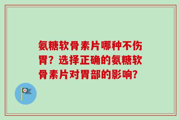 氨糖软骨素片哪种不伤胃？选择正确的氨糖软骨素片对胃部的影响？