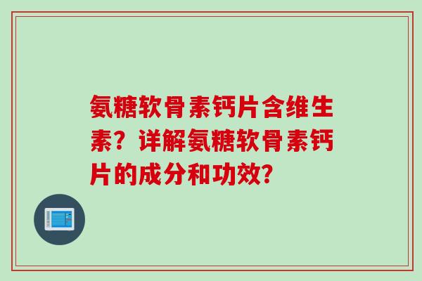 氨糖软骨素钙片含维生素？详解氨糖软骨素钙片的成分和功效？