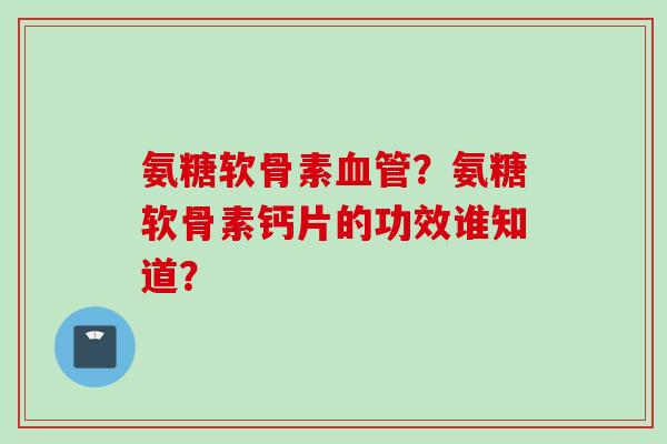 氨糖软骨素血管？氨糖软骨素钙片的功效谁知道？