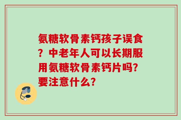 氨糖软骨素钙孩子误食？中老年人可以长期服用氨糖软骨素钙片吗？要注意什么？