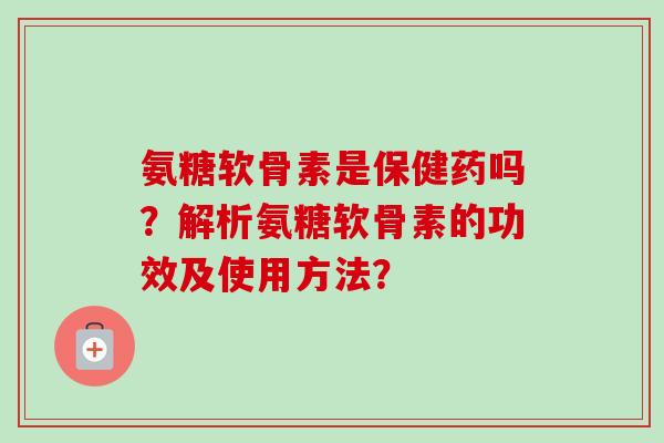 氨糖软骨素是保健药吗？解析氨糖软骨素的功效及使用方法？