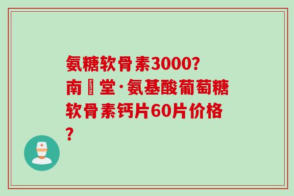 氨糖软骨素3000？南雲堂·氨基酸葡萄糖软骨素钙片60片价格？