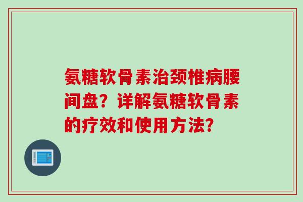 氨糖软骨素治颈椎病腰间盘？详解氨糖软骨素的疗效和使用方法？