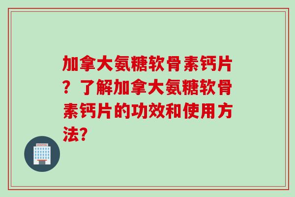 加拿大氨糖软骨素钙片？了解加拿大氨糖软骨素钙片的功效和使用方法？