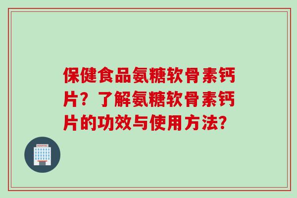 保健食品氨糖软骨素钙片？了解氨糖软骨素钙片的功效与使用方法？