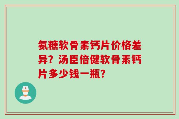氨糖软骨素钙片价格差异?汤臣倍健软骨素钙片多少钱一瓶? 氨糖软骨素钙片价格差异?汤臣倍健软骨素钙片多少钱一瓶?