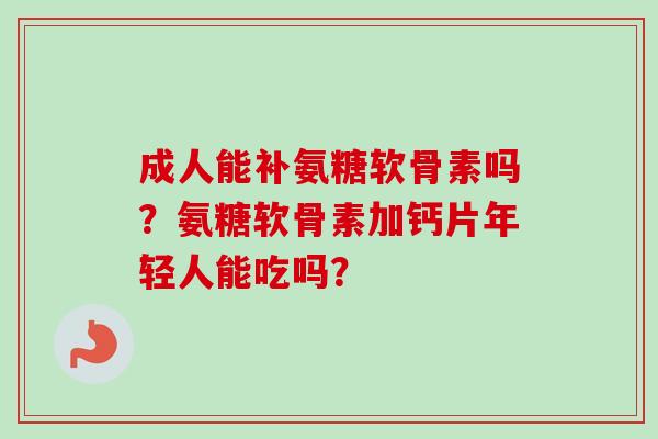 成人能补氨糖软骨素吗？氨糖软骨素加钙片年轻人能吃吗？