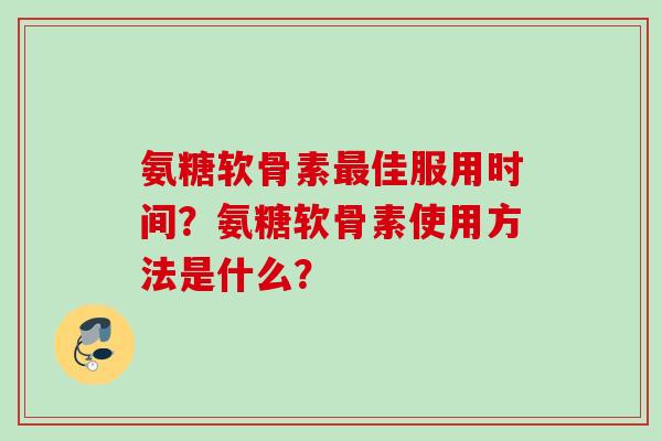 氨糖软骨素最佳服用时间？氨糖软骨素使用方法是什么？