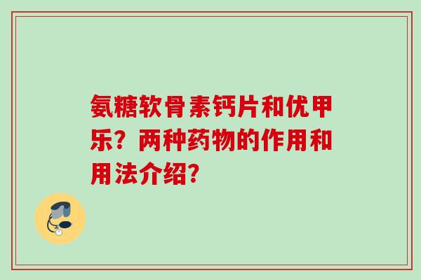 氨糖软骨素钙片和优甲乐？两种药物的作用和用法介绍？