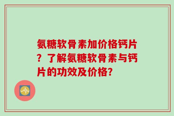 氨糖软骨素加价格钙片？了解氨糖软骨素与钙片的功效及价格？
