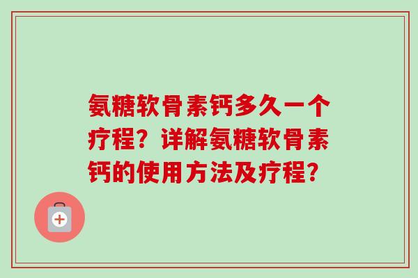 氨糖软骨素钙多久一个疗程？详解氨糖软骨素钙的使用方法及疗程？