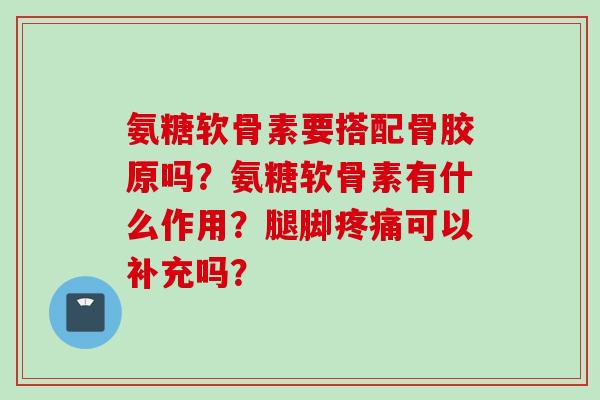 氨糖软骨素要搭配骨胶原吗？氨糖软骨素有什么作用？腿脚疼痛可以补充吗？