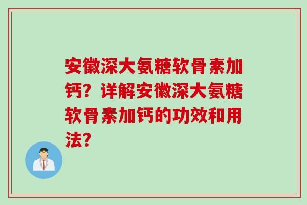 安徽深大氨糖软骨素加钙？详解安徽深大氨糖软骨素加钙的功效和用法？