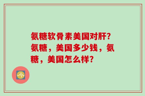 氨糖软骨素美国对?氨糖,美国多少钱,氨糖,美国怎么样? 氨糖软骨素美国对?氨糖,美国多少钱,氨糖,美国怎么样?