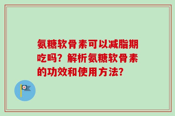 氨糖软骨素可以减脂期吃吗？解析氨糖软骨素的功效和使用方法？