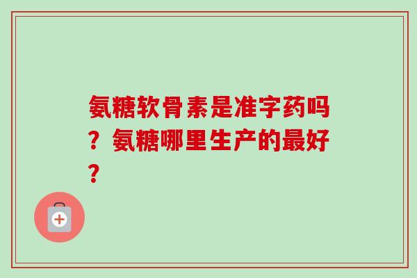 氨糖软骨素是准字药吗？氨糖哪里生产的最好？