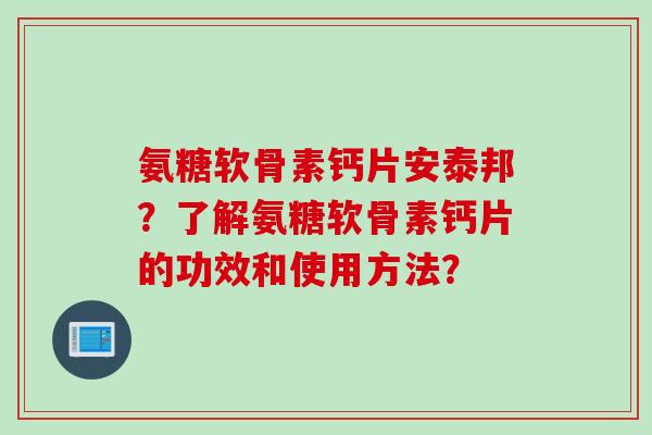 氨糖软骨素钙片安泰邦？了解氨糖软骨素钙片的功效和使用方法？