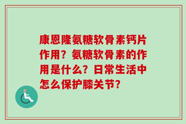 康恩隆氨糖软骨素钙片作用？氨糖软骨素的作用是什么？日常生活中怎么保护膝关节？
