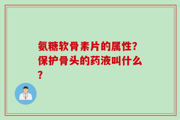 氨糖软骨素片的属性？保护骨头的药液叫什么？