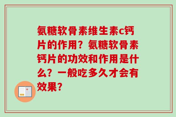 氨糖软骨素维生素c钙片的作用?氨糖软骨素钙片的功效和作用是什么?一般吃多久才会有效果? 氨糖软骨素维生素c钙片的作用?氨糖软骨素钙片的功效和作用是什么?一般吃多久才会有效果?