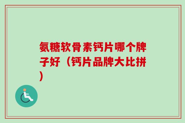 氨糖软骨素钙片哪个牌子好（钙片品牌大比拼）