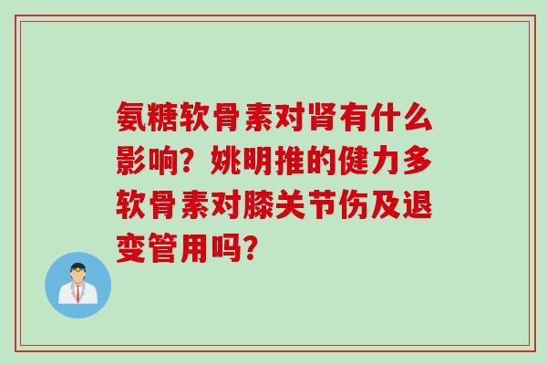 氨糖软骨素对肾有什么影响？姚明推的健力多软骨素对膝关节伤及退变管用吗？