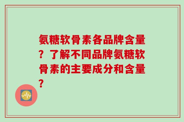 氨糖软骨素各品牌含量?了解不同品牌氨糖软骨素的主要成分和含量? 氨糖软骨素各品牌含量?了解不同品牌氨糖软骨素的主要成分和含量?
