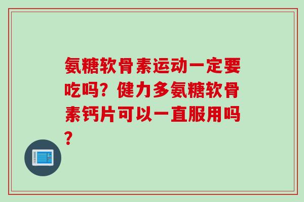 氨糖软骨素运动一定要吃吗？健力多氨糖软骨素钙片可以一直服用吗？
