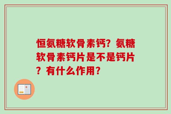 恒氨糖软骨素钙?氨糖软骨素钙片是不是钙片?有什么作用? 恒氨糖软骨素钙?氨糖软骨素钙片是不是钙片?有什么作用?