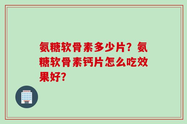 氨糖软骨素多少片？氨糖软骨素钙片怎么吃效果好？