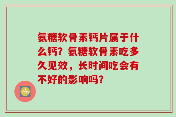 氨糖软骨素钙片属于什么钙？氨糖软骨素吃多久见效，长时间吃会有不好的影响吗？
