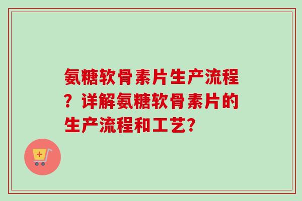 氨糖软骨素片生产流程？详解氨糖软骨素片的生产流程和工艺？