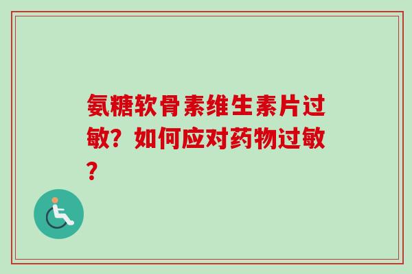 氨糖软骨素维生素片过敏？如何应对药物过敏？