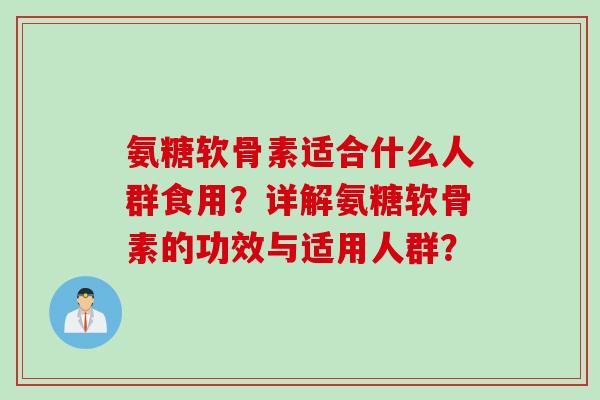 氨糖软骨素适合什么人群食用？详解氨糖软骨素的功效与适用人群？