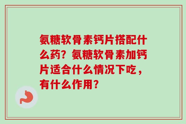 氨糖软骨素钙片搭配什么药？氨糖软骨素加钙片适合什么情况下吃，有什么作用？