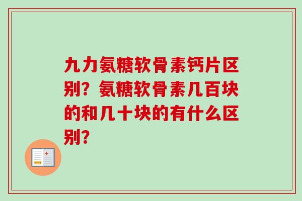 九力氨糖软骨素钙片区别？氨糖软骨素几百块的和几十块的有什么区别？