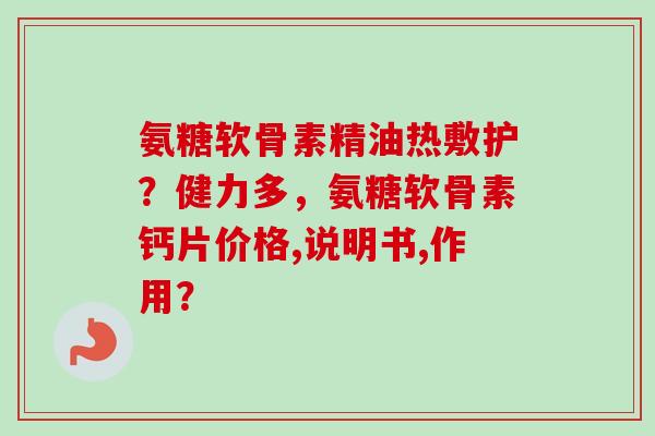 氨糖软骨素精油热敷护？健力多，氨糖软骨素钙片价格,说明书,作用？