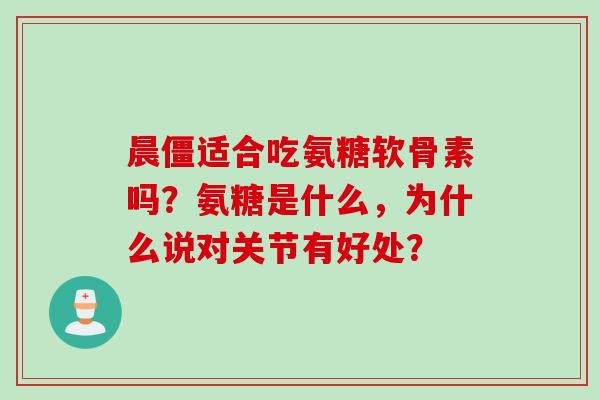 晨僵适合吃氨糖软骨素吗？氨糖是什么，为什么说对关节有好处？