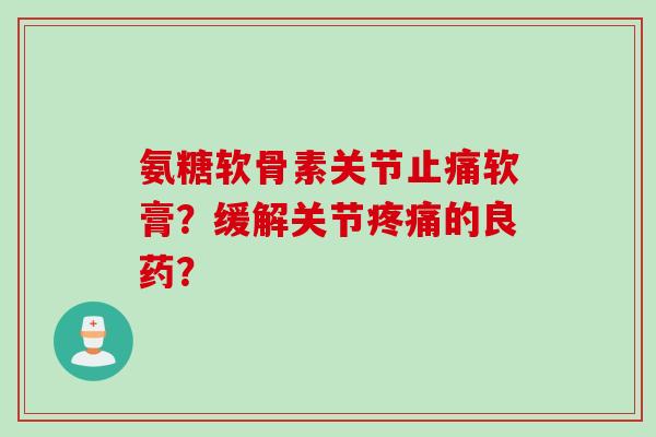 氨糖软骨素关节止痛软膏？缓解关节疼痛的良药？