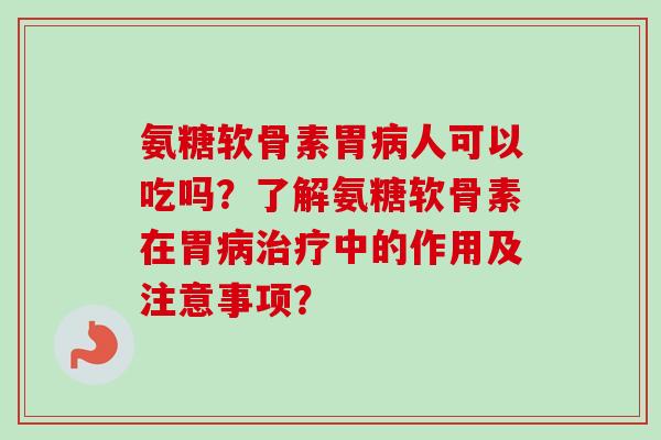 氨糖软骨素胃人可以吃吗?了解氨糖软骨素在胃中的作用及注意事项? 氨糖软骨素胃人可以吃吗?了解氨糖软骨素在胃中的作用及注意事项?