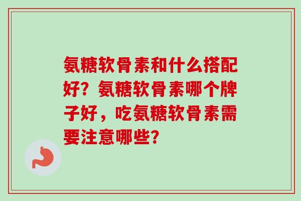 氨糖软骨素和什么搭配好？氨糖软骨素哪个牌子好，吃氨糖软骨素需要注意哪些？