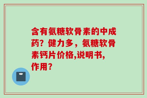 含有氨糖软骨素的中成药？健力多，氨糖软骨素钙片价格,说明书,作用？