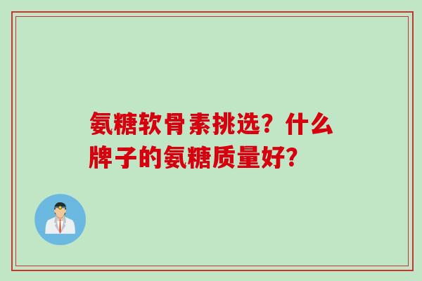氨糖软骨素挑选？什么牌子的氨糖质量好？