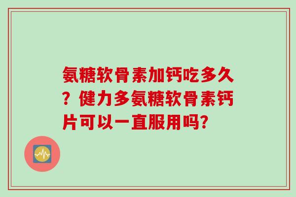 氨糖软骨素加钙吃多久？健力多氨糖软骨素钙片可以一直服用吗？