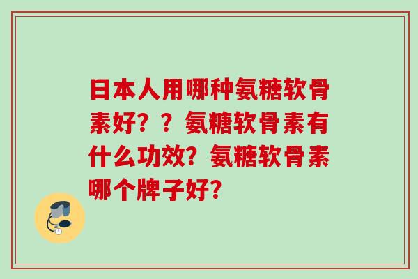 日本人用哪种氨糖软骨素好？？氨糖软骨素有什么功效？氨糖软骨素哪个牌子好？