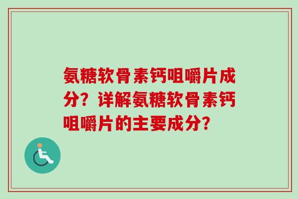 氨糖软骨素钙咀嚼片成分？详解氨糖软骨素钙咀嚼片的主要成分？