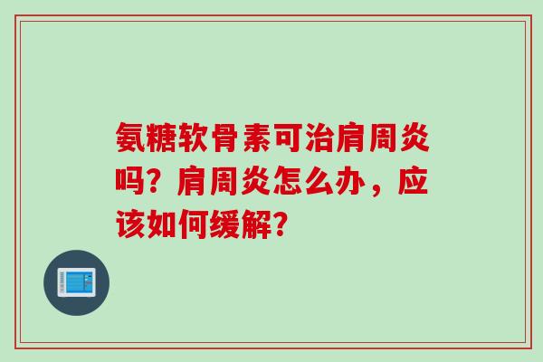 氨糖软骨素可治肩周炎吗？肩周炎怎么办，应该如何缓解？